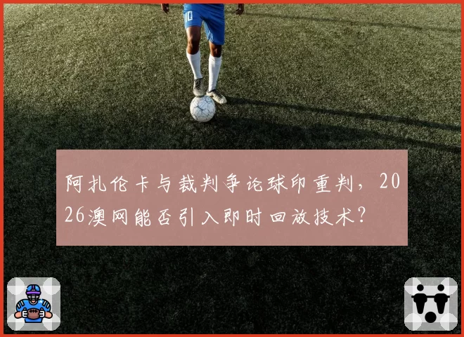 阿扎伦卡与裁判争论球印重判，2026澳网能否引入即时回放技术？