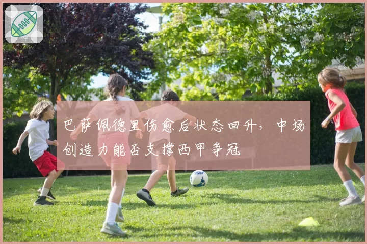 巴萨佩德里伤愈后状态回升,中场创造力能否支撑西甲争冠
