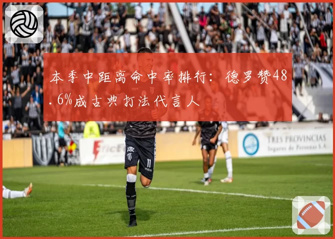本季中距离命中率排行：德罗赞48.6%成古典打法代言人