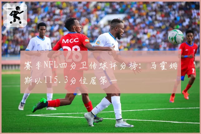 赛季NFL四分卫传球评分榜：马霍姆斯以115.3分位居第一