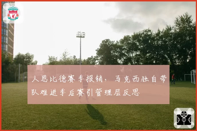 人恩比德赛季报销，马克西独自带队难进季后赛引管理层反思