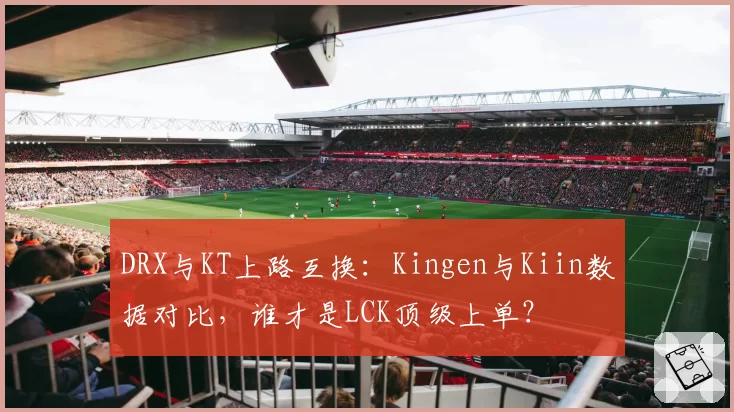 DRX与KT上路互换：Kingen与Kiin数据对比，谁才是LCK顶级上单？