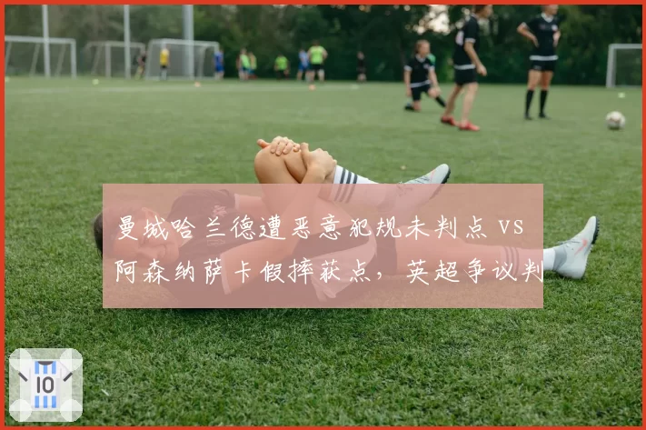 曼城哈兰德遭恶意犯规未判点 vs 阿森纳萨卡假摔获点，英超争议判罚双标风波