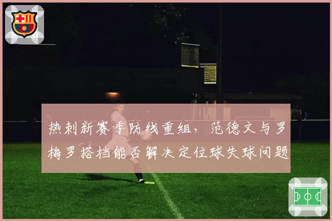 热刺新赛季防线重组，范德文与罗梅罗搭档能否解决定位球失球问题？