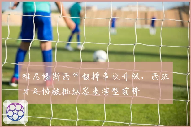 维尼修斯西甲假摔争议升级，西班牙足协被批纵容表演型前锋