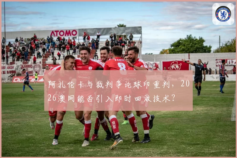 阿扎伦卡与裁判争论球印重判，2026澳网能否引入即时回放技术？