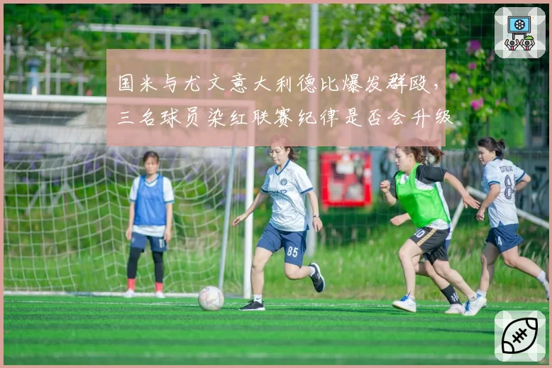 国米与尤文意大利德比爆发群殴，三名球员染红联赛纪律是否会升级？