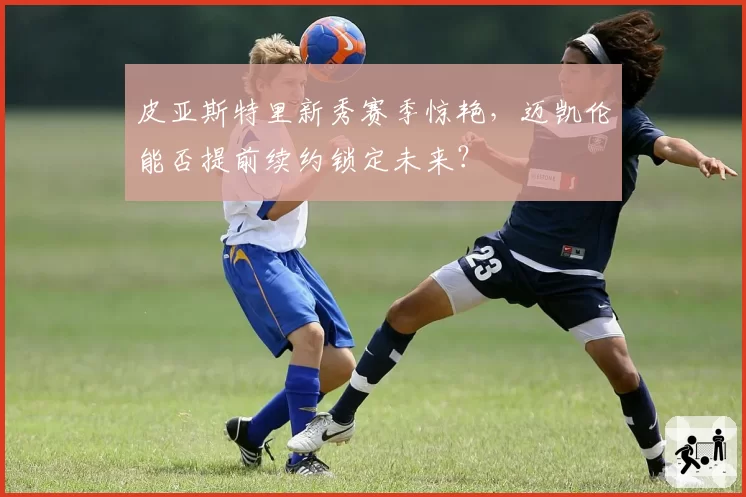 皮亚斯特里新秀赛季惊艳，迈凯伦能否提前续约锁定未来？
