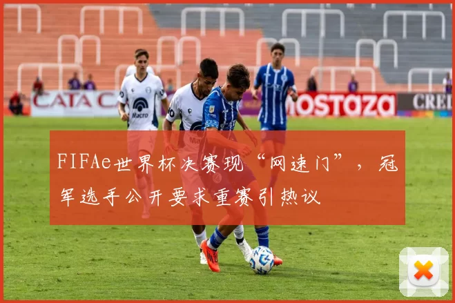 FIFAe世界杯决赛现“网速门”，冠军选手公开要求重赛引热议