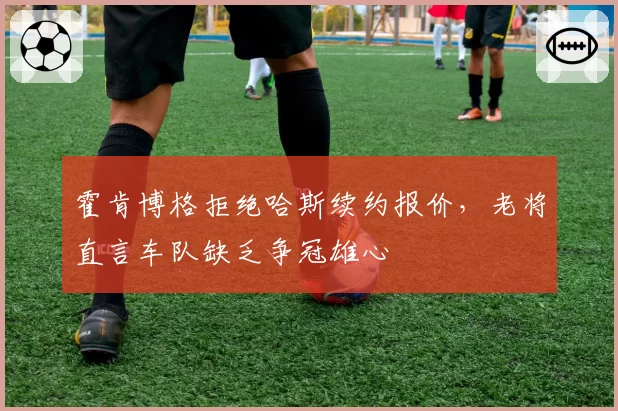 霍肯博格拒绝哈斯续约报价,老将直言车队缺乏争冠雄心