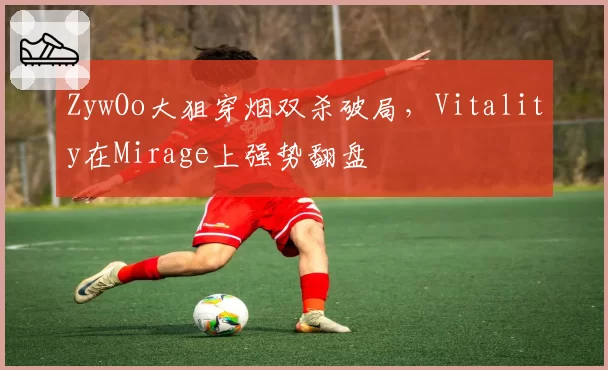 ZywOo大狙穿烟双杀破局，Vitality在Mirage上强势翻盘
