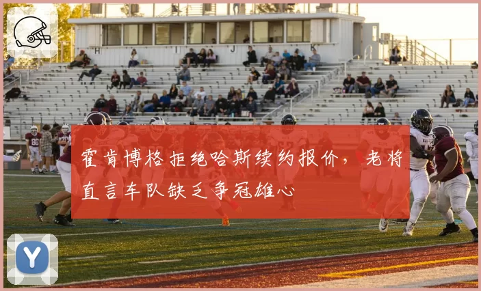 霍肯博格拒绝哈斯续约报价，老将直言车队缺乏争冠雄心