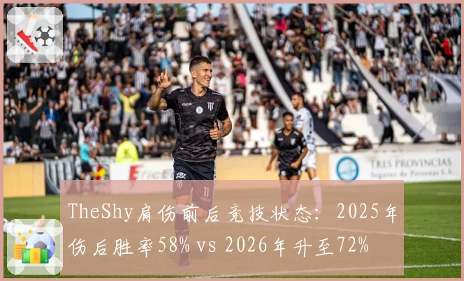 TheShy肩伤前后竞技状态：2025年伤后胜率58% vs 2026年升至72%