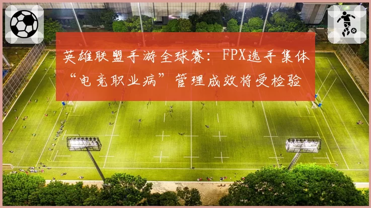 英雄联盟手游全球赛：FPX选手集体“电竞职业病”管理成效将受检验