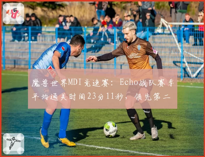 魔兽世界MDI竞速赛：Echo战队赛季平均通关时间23分11秒，领先第二名4%