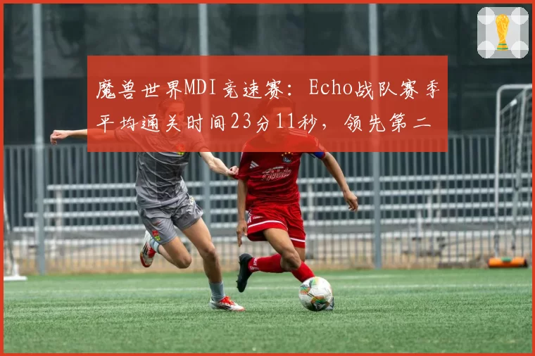 魔兽世界MDI竞速赛：Echo战队赛季平均通关时间23分11秒，领先第二名4%
