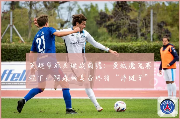英超争冠关键战前瞻：曼城魔鬼赛程下，阿森纳是否终将“掉链子”？