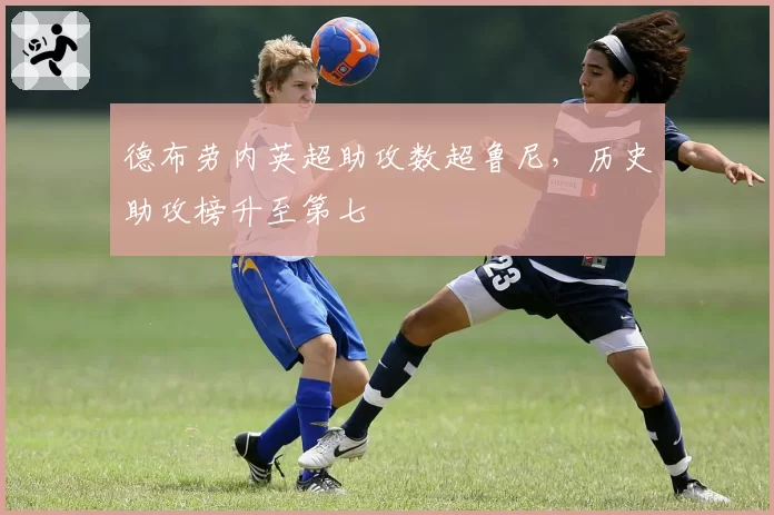 德布劳内英超助攻数超鲁尼，历史助攻榜升至第七