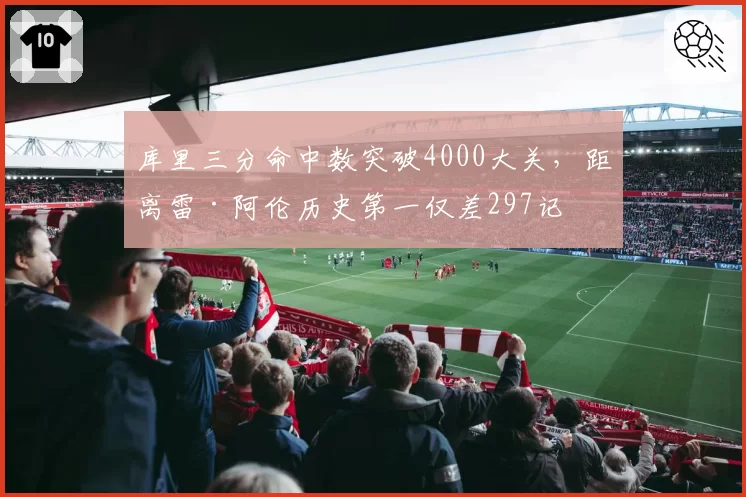 库里三分命中数突破4000大关，距离雷·阿伦历史第一仅差297记