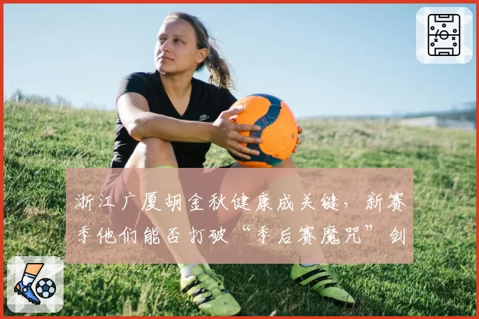 浙江广厦胡金秋健康成关键，新赛季他们能否打破“季后赛魔咒”剑指总冠军？