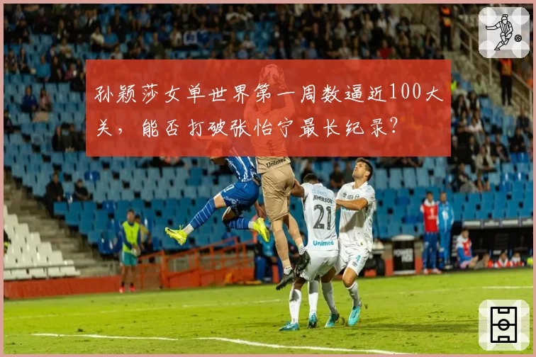 孙颖莎女单世界第一周数逼近100大关，能否打破张怡宁最长纪录？
