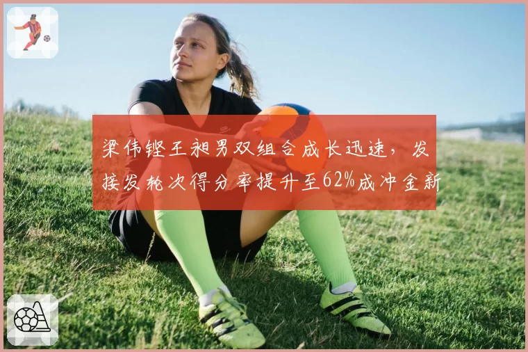 梁伟铿王昶男双组合成长迅速,发接发轮次得分率提升至62%成冲金新希望