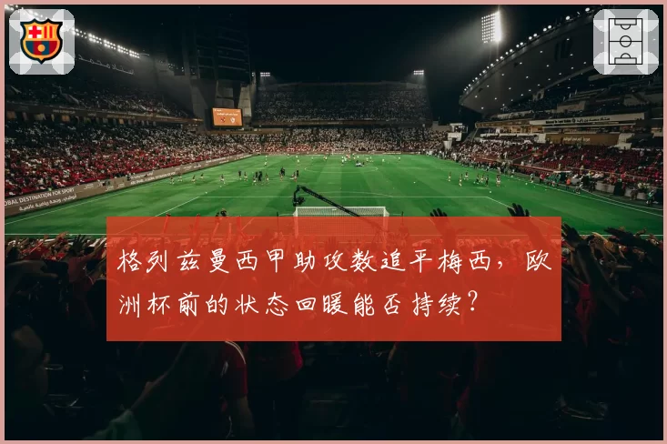 格列兹曼西甲助攻数追平梅西，欧洲杯前的状态回暖能否持续？