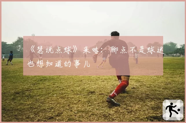 《慧说点球》来咯:聊点不是球迷也想知道的事儿