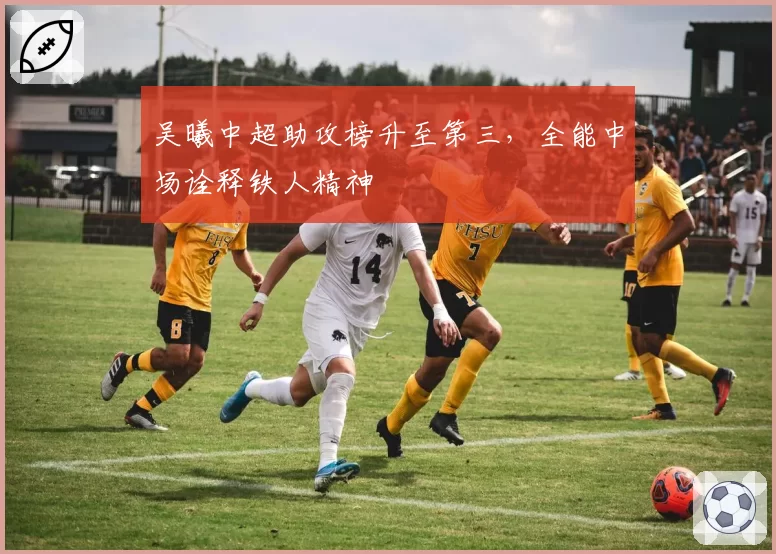 吴曦中超助攻榜升至第三，全能中场诠释铁人精神