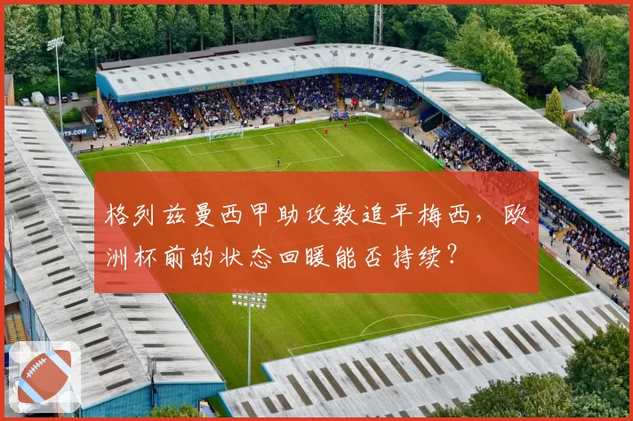 格列兹曼西甲助攻数追平梅西，欧洲杯前的状态回暖能否持续？