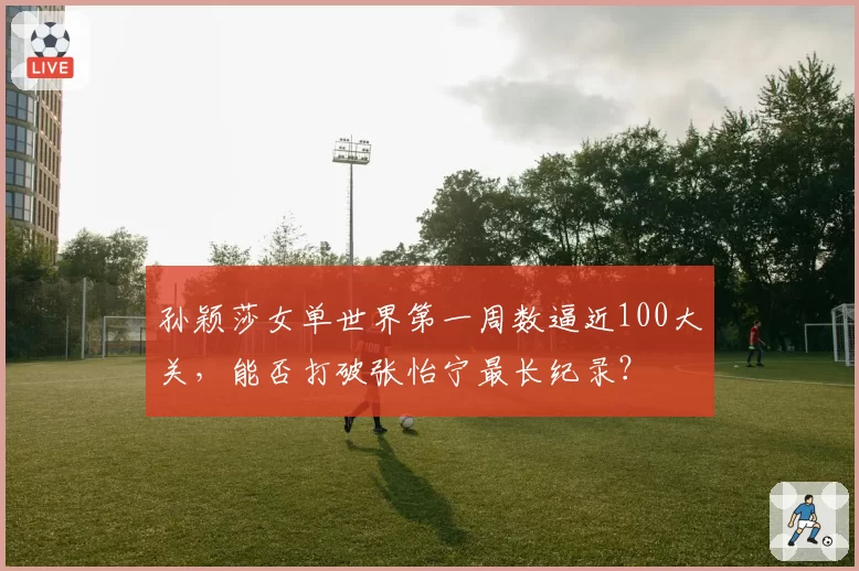 孙颖莎女单世界第一周数逼近100大关，能否打破张怡宁最长纪录？