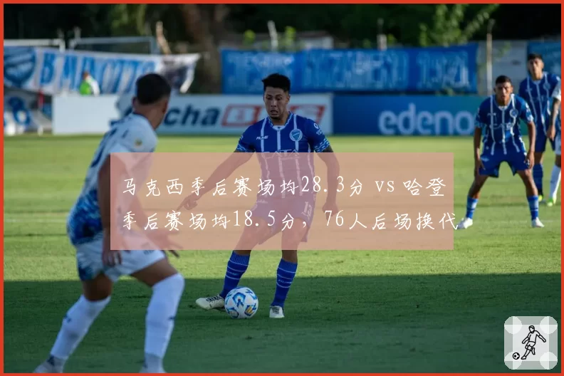 马克西季后赛场均28.3分 vs 哈登季后赛场均18.5分，76人后场换代数据佐证