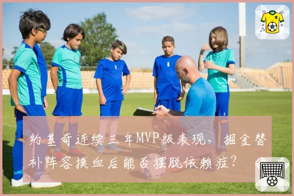 约基奇连续三年MVP级表现，掘金替补阵容换血后能否摆脱依赖症？