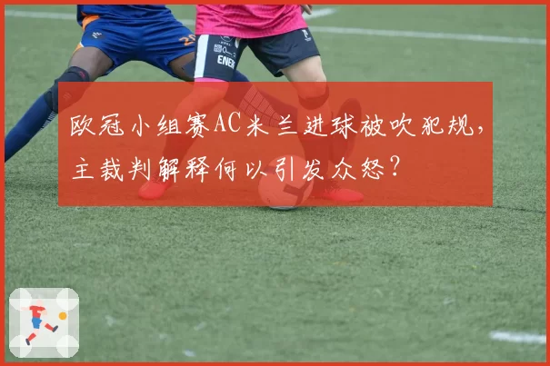 欧冠小组赛AC米兰进球被吹犯规，主裁判解释何以引发众怒？