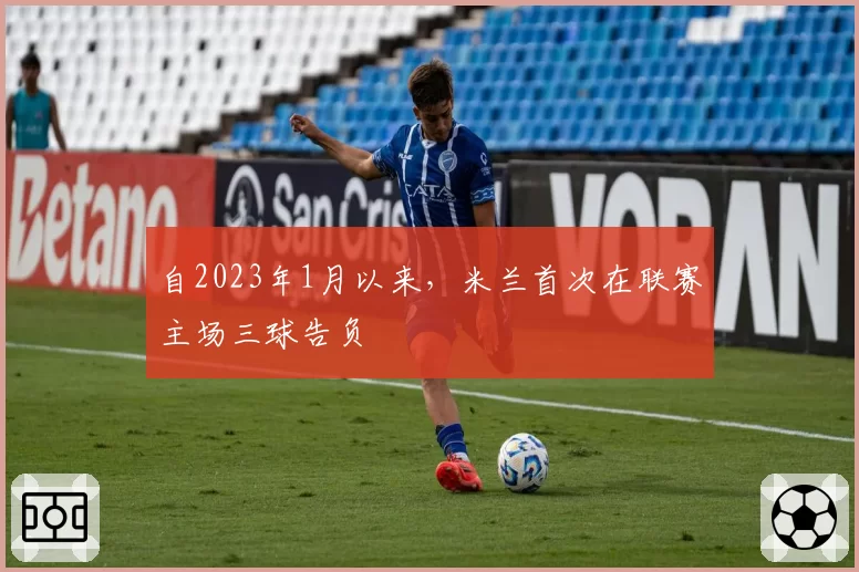 自2023年1月以来，米兰首次在联赛主场三球告负