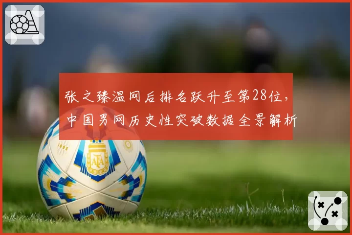 张之臻温网后排名跃升至第28位，中国男网历史性突破数据全景解析