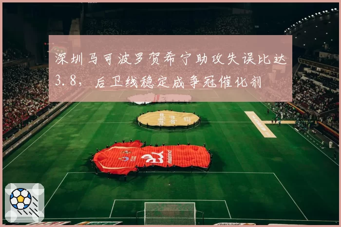 深圳马可波罗贺希宁助攻失误比达3.8，后卫线稳定成争冠催化剂
