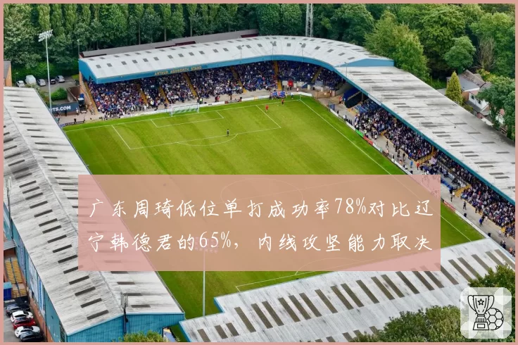 广东周琦低位单打成功率78%对比辽宁韩德君的65%，内线攻坚能力取决战术选择