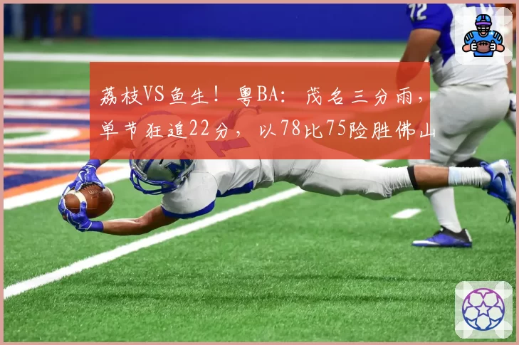荔枝VS鱼生！粤BA：茂名三分雨，单节狂追22分，以78比75险胜佛山