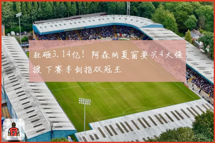 狂砸3.14亿！阿森纳夏窗要买4大强援 下赛季剑指双冠王
