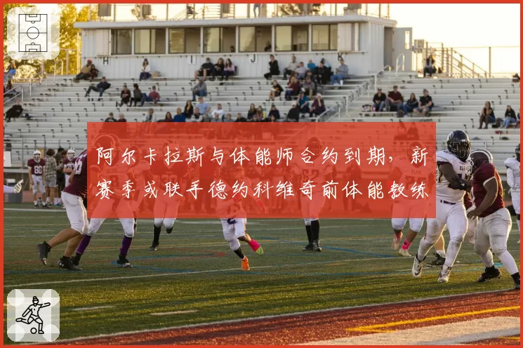 阿尔卡拉斯与体能师合约到期,新赛季或联手德约科维奇前体能教练团队