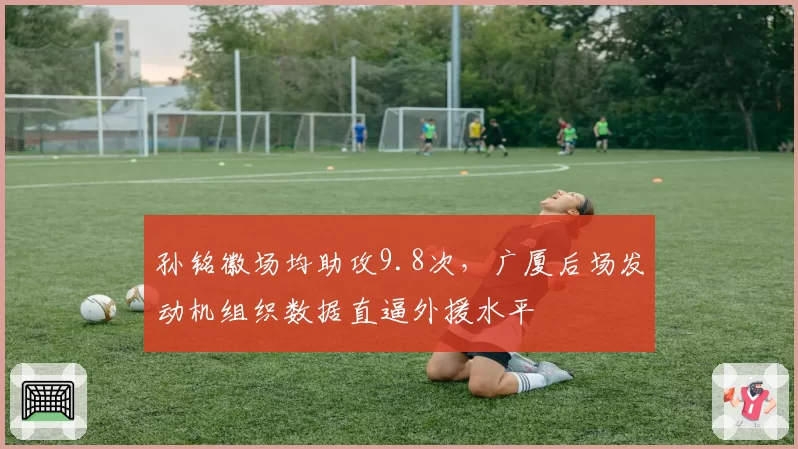 孙铭徽场均助攻9.8次，广厦后场发动机组织数据直逼外援水平