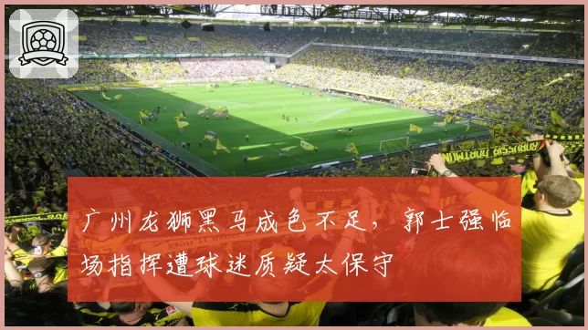 广州龙狮黑马成色不足，郭士强临场指挥遭球迷质疑太保守