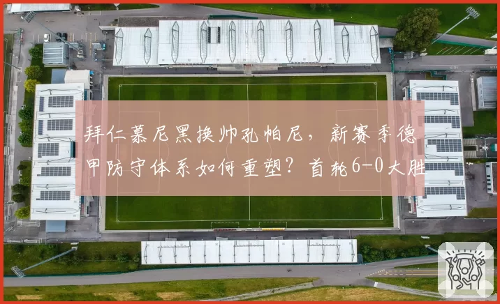 拜仁慕尼黑换帅孔帕尼，新赛季德甲防守体系如何重塑？首轮6-0大胜预示强势开启？
