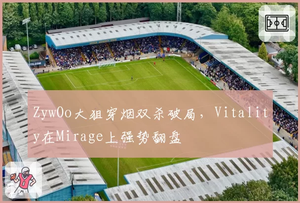 ZywOo大狙穿烟双杀破局，Vitality在Mirage上强势翻盘