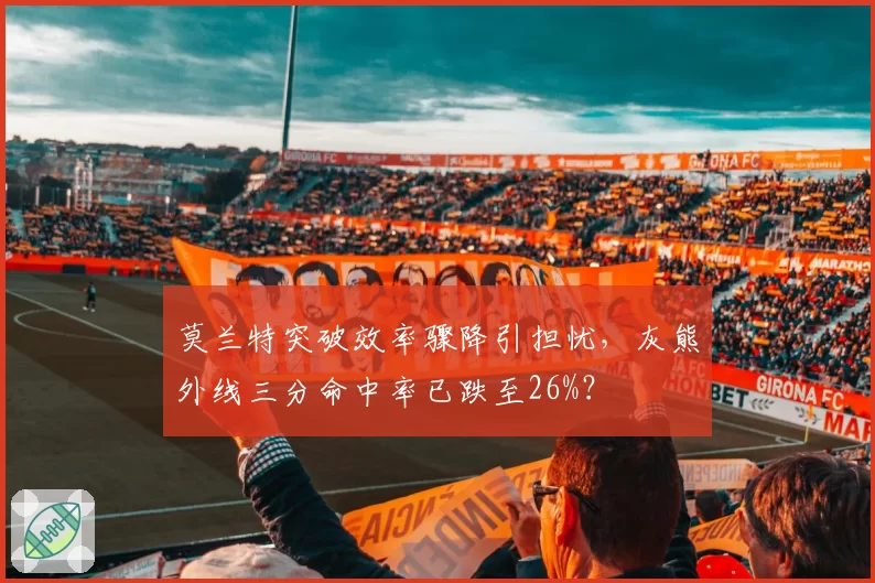 莫兰特突破效率骤降引担忧，灰熊外线三分命中率已跌至26%？