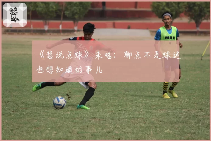 《慧说点球》来咯:聊点不是球迷也想知道的事儿