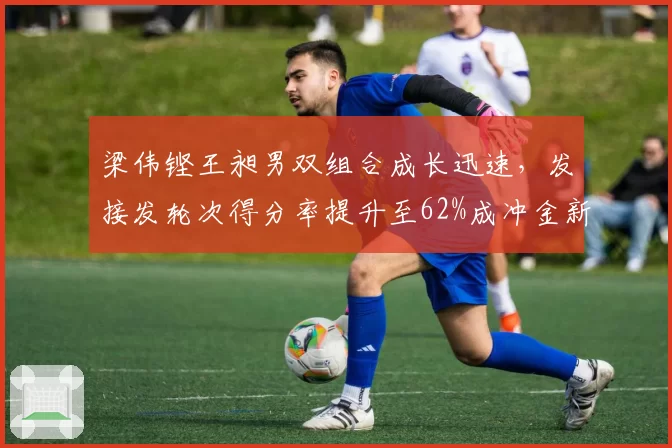 梁伟铿王昶男双组合成长迅速,发接发轮次得分率提升至62%成冲金新希望