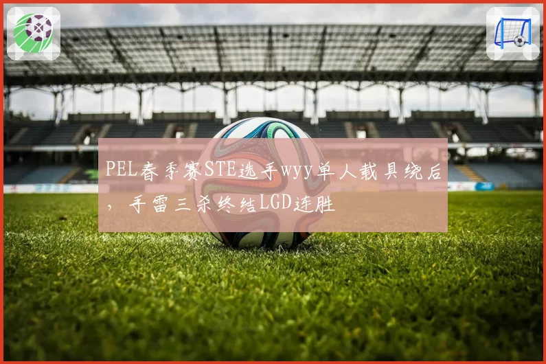 PEL春季赛STE选手wyy单人载具绕后，手雷三杀终结LGD连胜