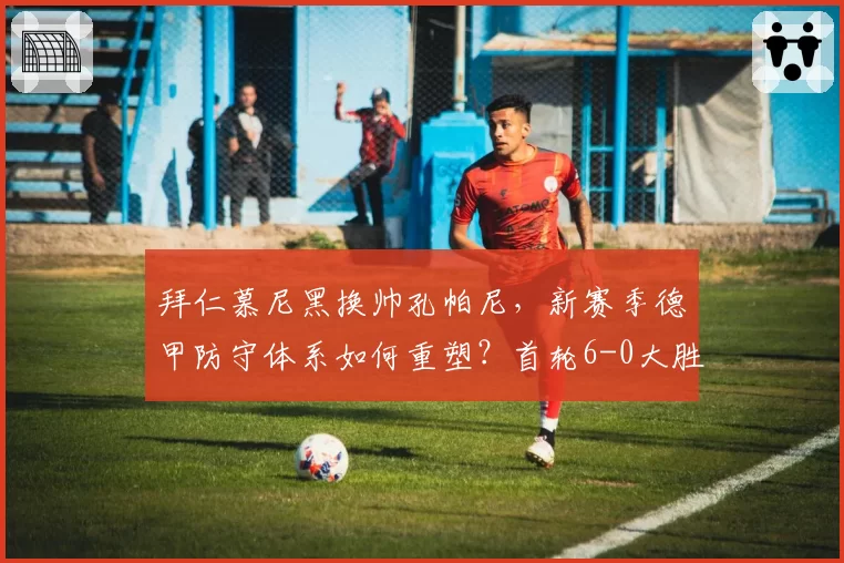 拜仁慕尼黑换帅孔帕尼，新赛季德甲防守体系如何重塑？首轮6-0大胜预示强势开启？
